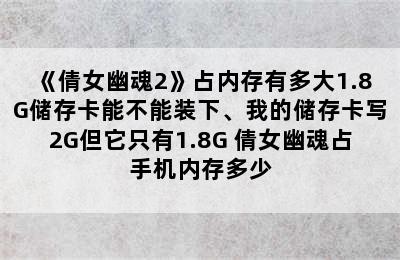 《倩女幽魂2》占内存有多大1.8G储存卡能不能装下、我的储存卡写2G但它只有1.8G 倩女幽魂占手机内存多少